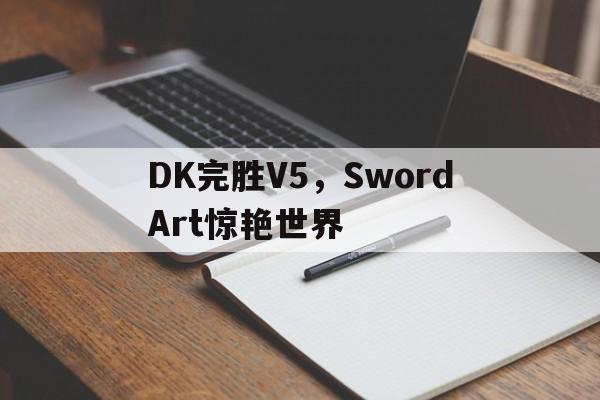 开云体育在线-包含DK完胜V5，SwordArt惊艳世界的词条