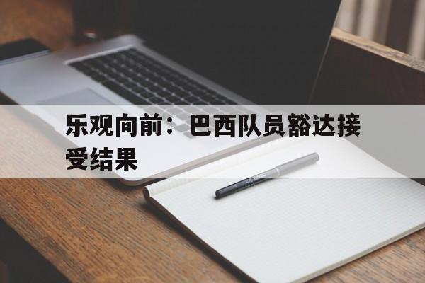 开云下载-乐观向前：巴西队员豁达接受结果